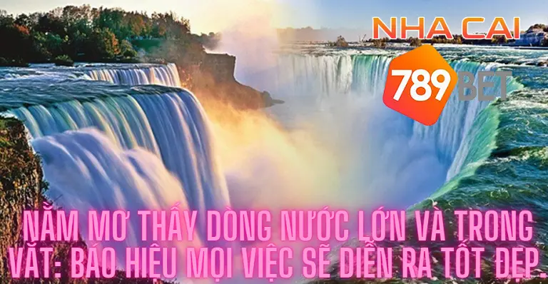 Nằm mơ thấy dòng nước lớn và trong vắt: Báo hiệu mọi việc sẽ diễn ra tốt đẹp.