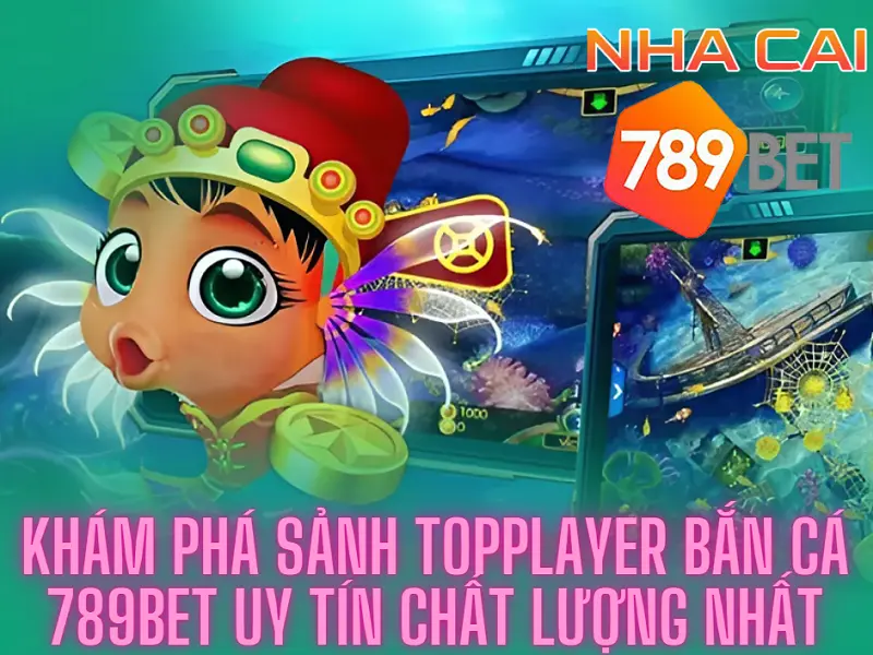 Khám phá sảnh TopPlayer bắn cá 789bet uy tín chất lượng nhất